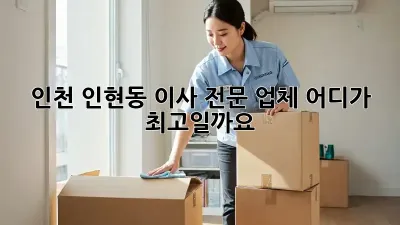 인천 인현동 이사 전문 업체, 어디가 최고일까요?
