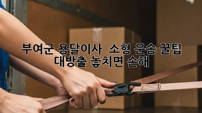 부여군 용달이사 🚚 소형 운송 꿀팁 대방출! 놓치면 손해 😉
